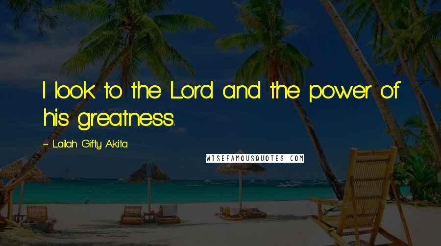 Lailah Gifty Akita Quotes: I look to the Lord and the power of his greatness.