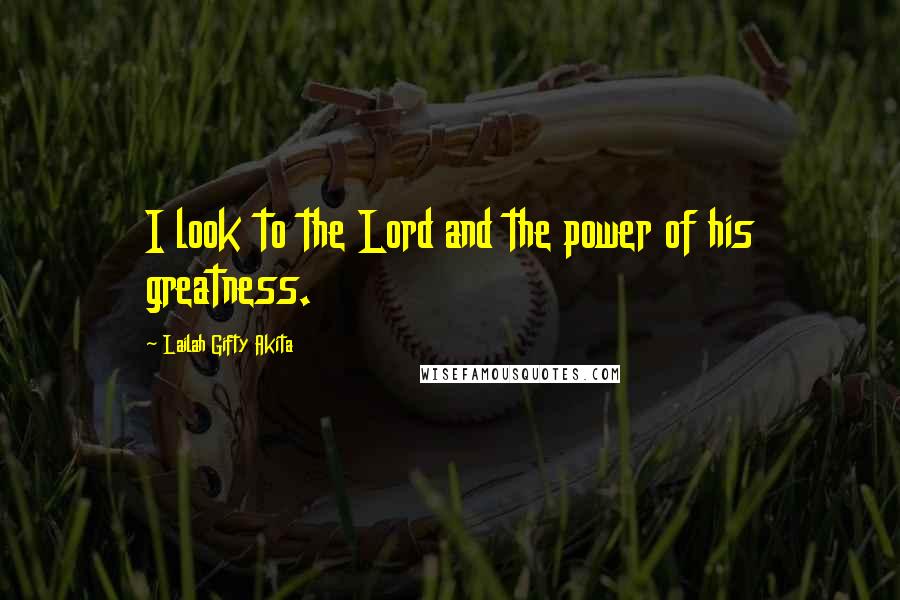 Lailah Gifty Akita Quotes: I look to the Lord and the power of his greatness.