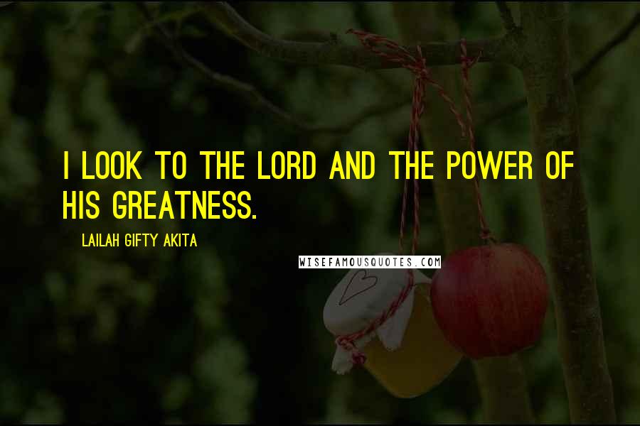 Lailah Gifty Akita Quotes: I look to the Lord and the power of his greatness.