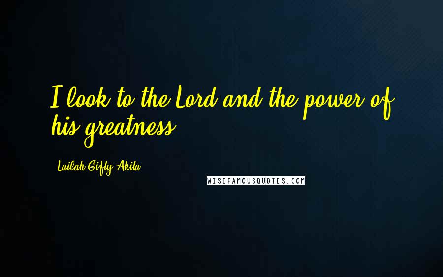 Lailah Gifty Akita Quotes: I look to the Lord and the power of his greatness.