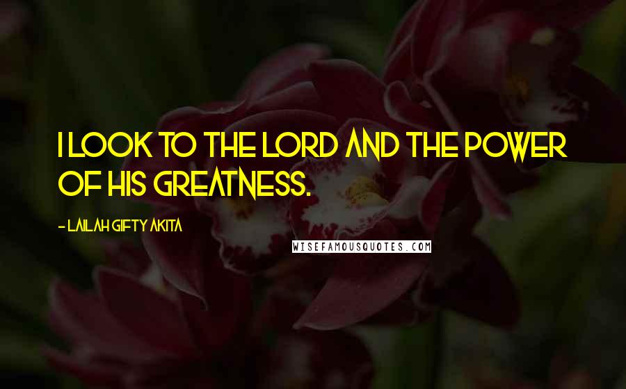 Lailah Gifty Akita Quotes: I look to the Lord and the power of his greatness.