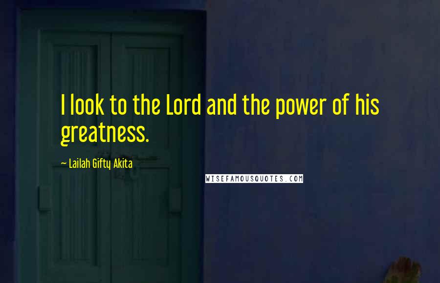 Lailah Gifty Akita Quotes: I look to the Lord and the power of his greatness.