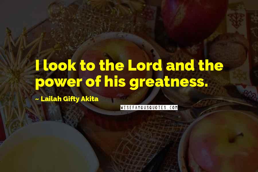 Lailah Gifty Akita Quotes: I look to the Lord and the power of his greatness.