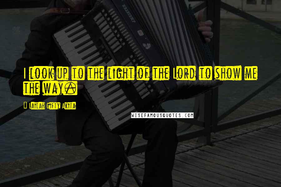 Lailah Gifty Akita Quotes: I look up to the light of the Lord to show me the way.