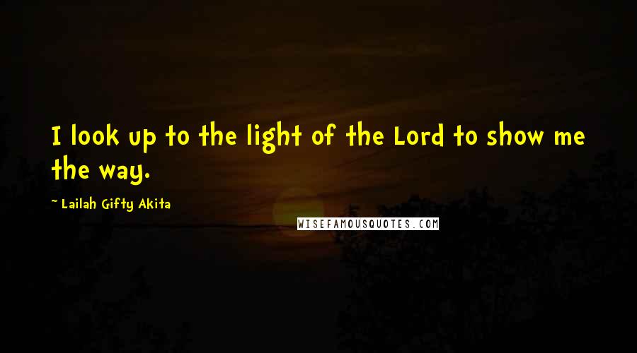 Lailah Gifty Akita Quotes: I look up to the light of the Lord to show me the way.
