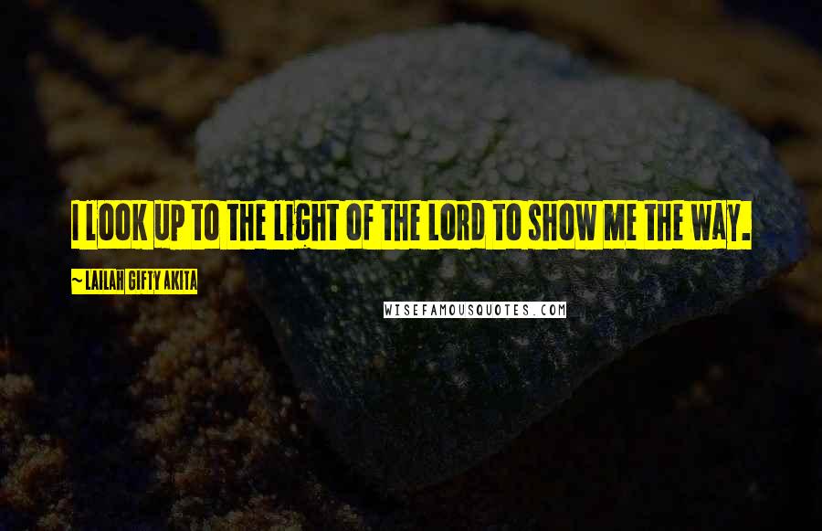 Lailah Gifty Akita Quotes: I look up to the light of the Lord to show me the way.