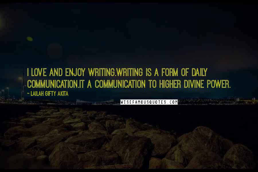 Lailah Gifty Akita Quotes: I love and enjoy writing.Writing is a form of daily communication.It a communication to higher divine power.