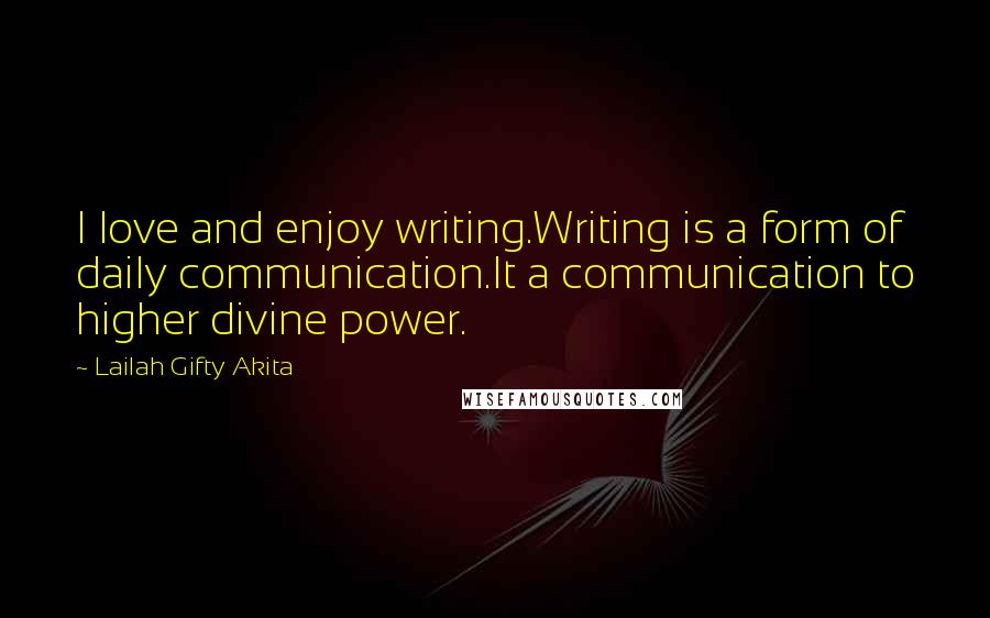 Lailah Gifty Akita Quotes: I love and enjoy writing.Writing is a form of daily communication.It a communication to higher divine power.