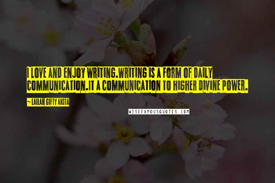 Lailah Gifty Akita Quotes: I love and enjoy writing.Writing is a form of daily communication.It a communication to higher divine power.