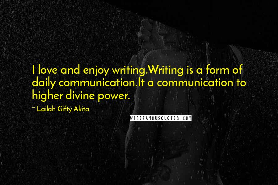 Lailah Gifty Akita Quotes: I love and enjoy writing.Writing is a form of daily communication.It a communication to higher divine power.