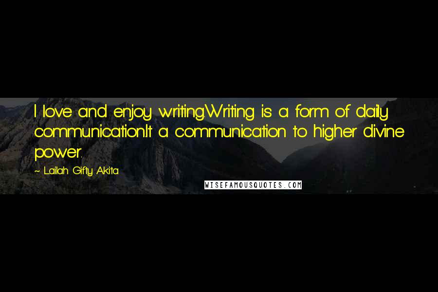 Lailah Gifty Akita Quotes: I love and enjoy writing.Writing is a form of daily communication.It a communication to higher divine power.