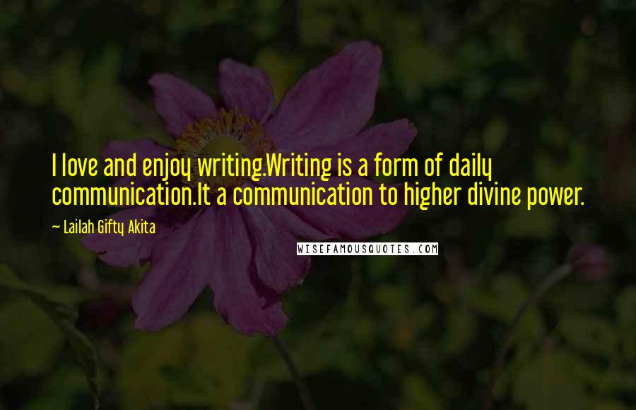 Lailah Gifty Akita Quotes: I love and enjoy writing.Writing is a form of daily communication.It a communication to higher divine power.