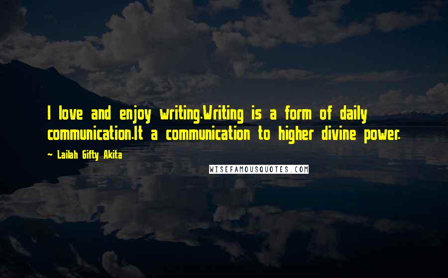 Lailah Gifty Akita Quotes: I love and enjoy writing.Writing is a form of daily communication.It a communication to higher divine power.