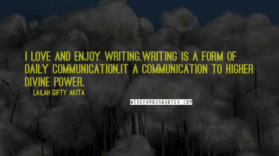 Lailah Gifty Akita Quotes: I love and enjoy writing.Writing is a form of daily communication.It a communication to higher divine power.