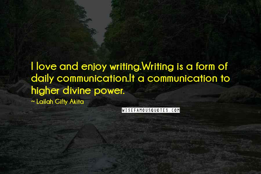 Lailah Gifty Akita Quotes: I love and enjoy writing.Writing is a form of daily communication.It a communication to higher divine power.