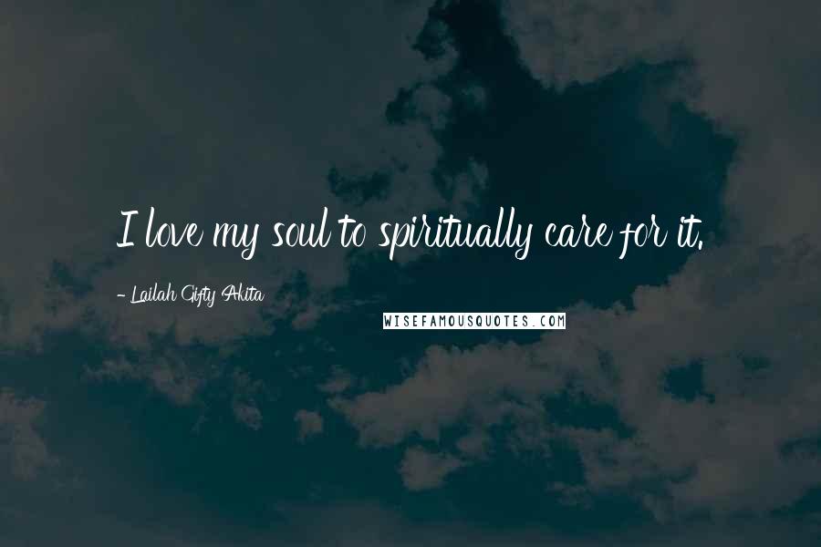 Lailah Gifty Akita Quotes: I love my soul to spiritually care for it.