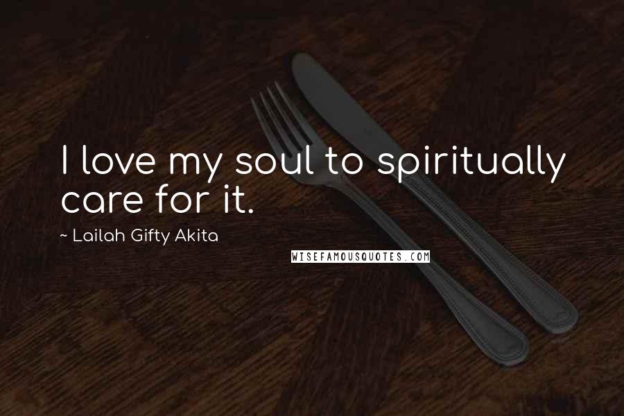 Lailah Gifty Akita Quotes: I love my soul to spiritually care for it.
