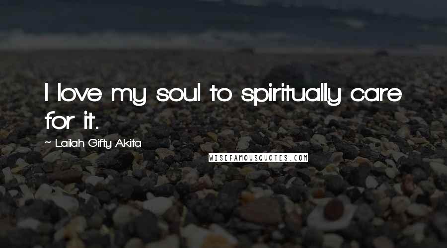 Lailah Gifty Akita Quotes: I love my soul to spiritually care for it.