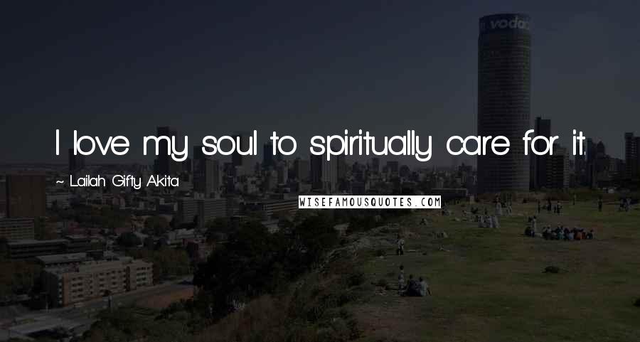 Lailah Gifty Akita Quotes: I love my soul to spiritually care for it.