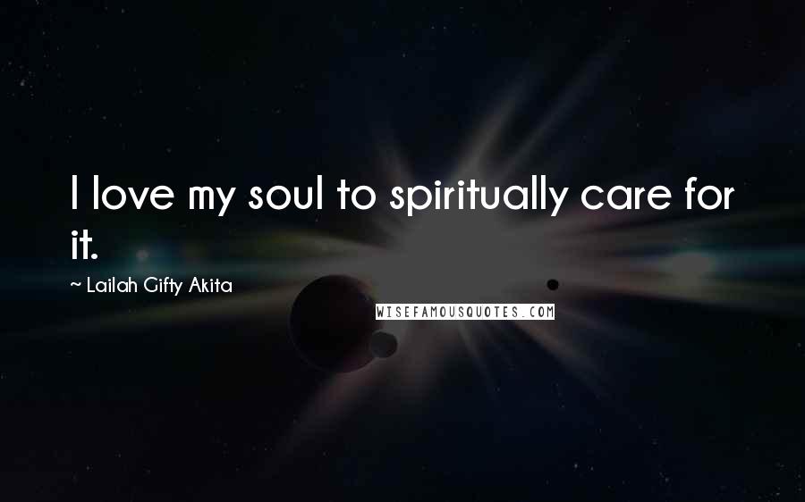 Lailah Gifty Akita Quotes: I love my soul to spiritually care for it.