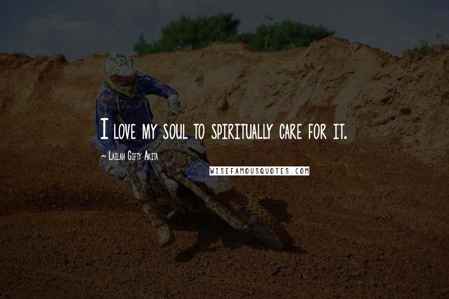 Lailah Gifty Akita Quotes: I love my soul to spiritually care for it.