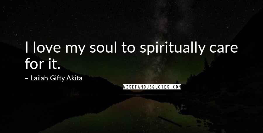 Lailah Gifty Akita Quotes: I love my soul to spiritually care for it.