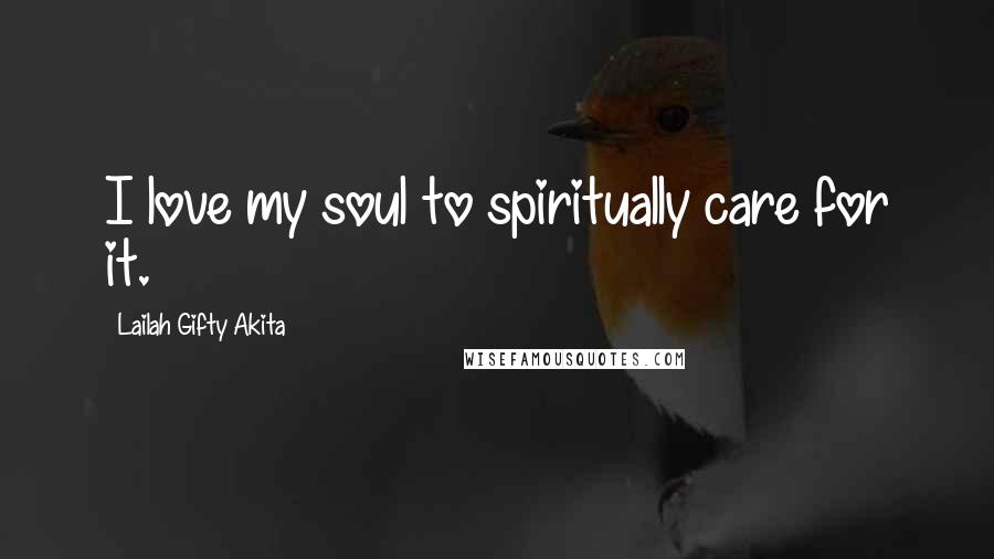 Lailah Gifty Akita Quotes: I love my soul to spiritually care for it.