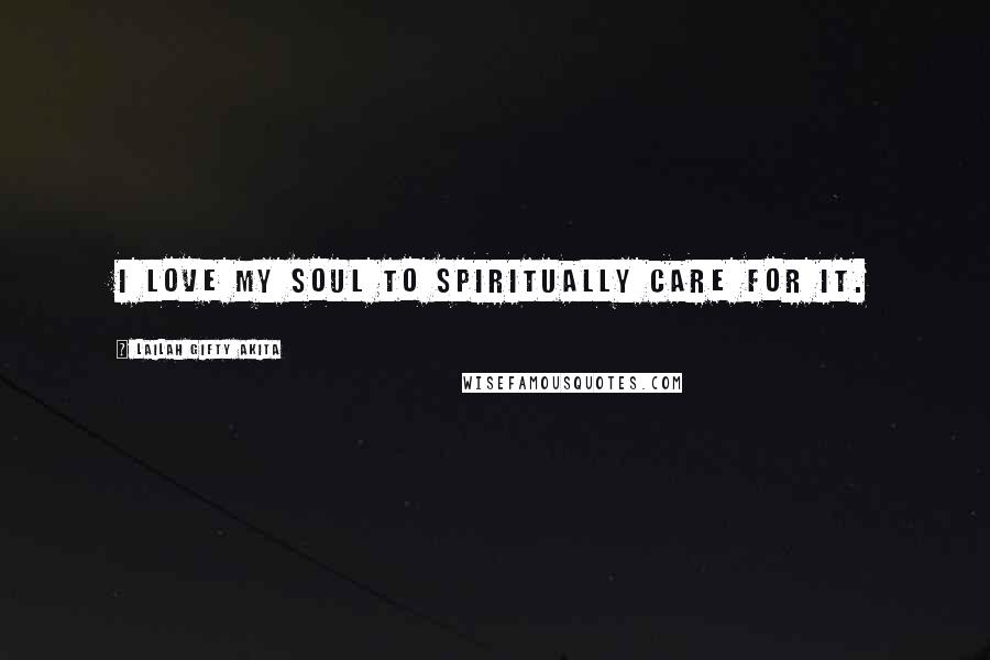 Lailah Gifty Akita Quotes: I love my soul to spiritually care for it.