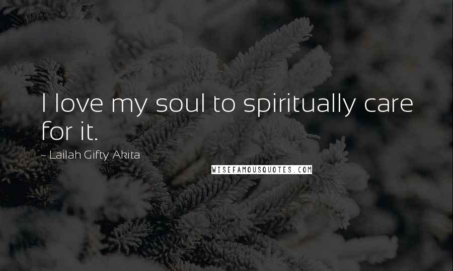 Lailah Gifty Akita Quotes: I love my soul to spiritually care for it.