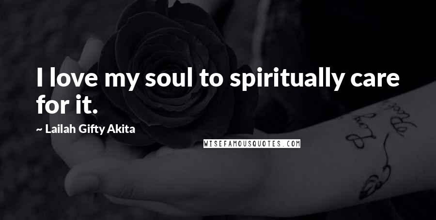 Lailah Gifty Akita Quotes: I love my soul to spiritually care for it.