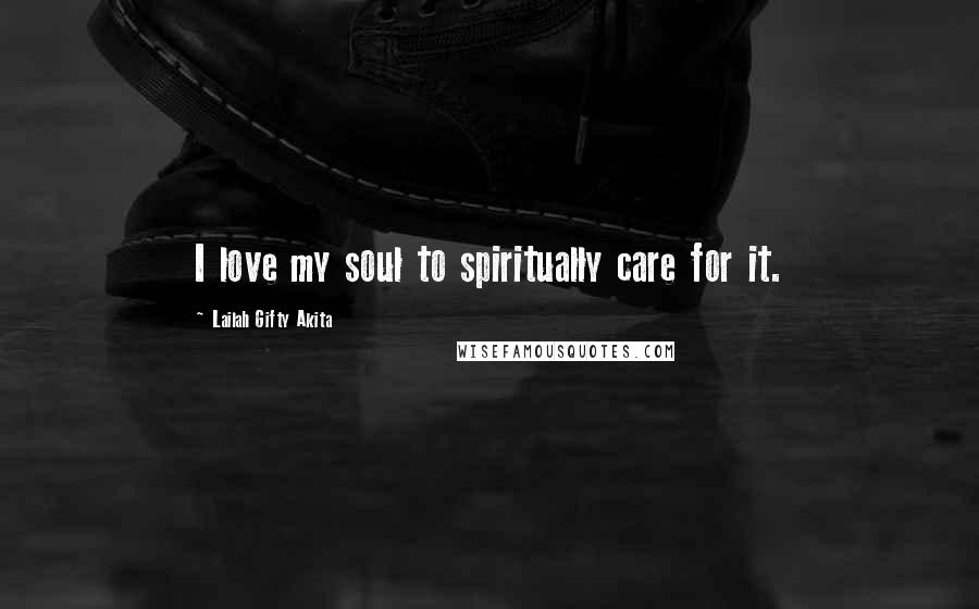 Lailah Gifty Akita Quotes: I love my soul to spiritually care for it.