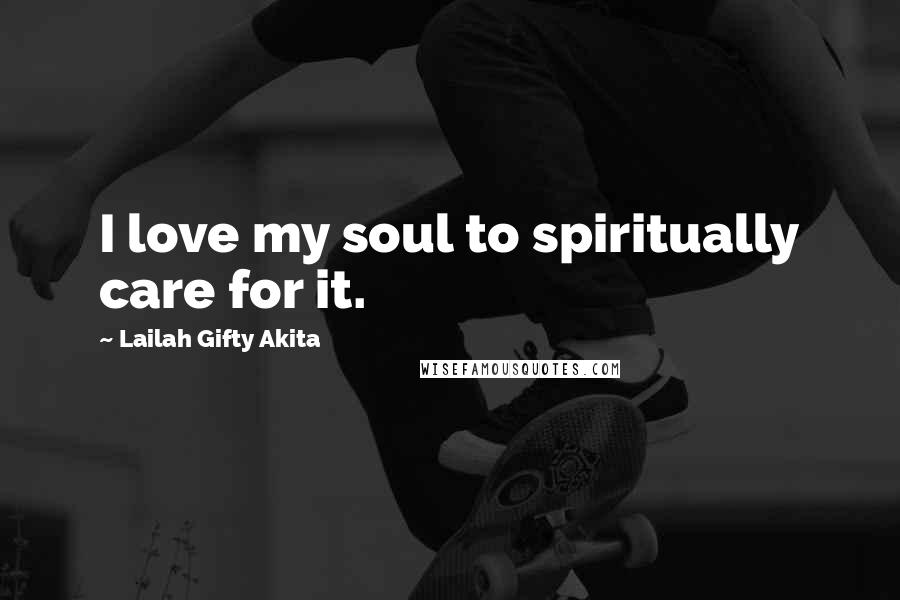 Lailah Gifty Akita Quotes: I love my soul to spiritually care for it.