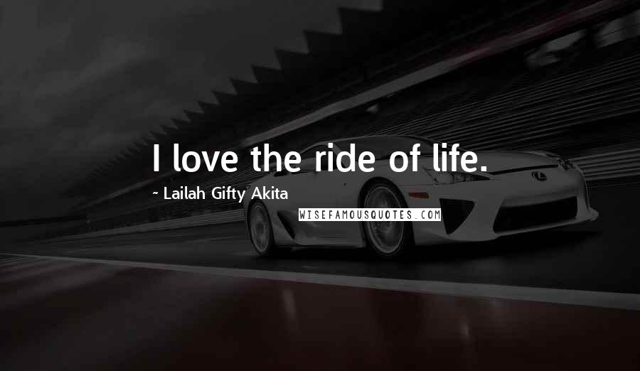 Lailah Gifty Akita Quotes: I love the ride of life.