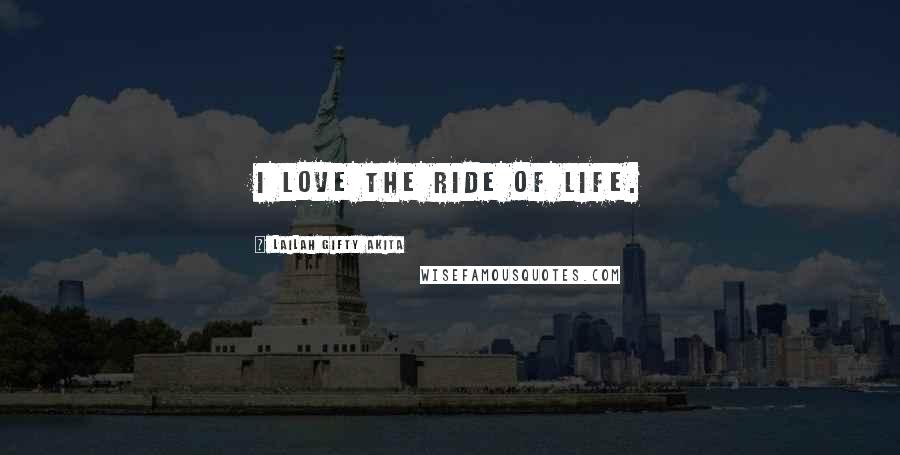 Lailah Gifty Akita Quotes: I love the ride of life.