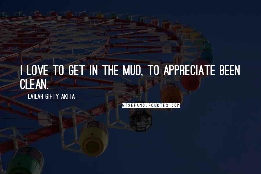 Lailah Gifty Akita Quotes: I love to get in the mud, to appreciate been clean.