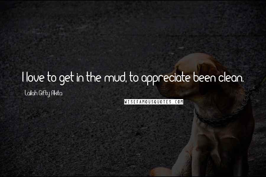 Lailah Gifty Akita Quotes: I love to get in the mud, to appreciate been clean.