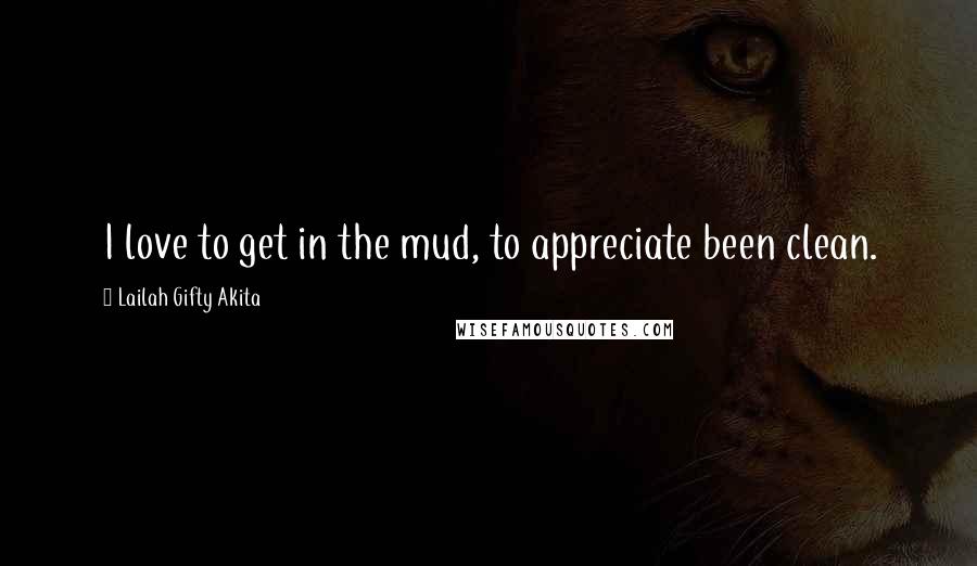 Lailah Gifty Akita Quotes: I love to get in the mud, to appreciate been clean.