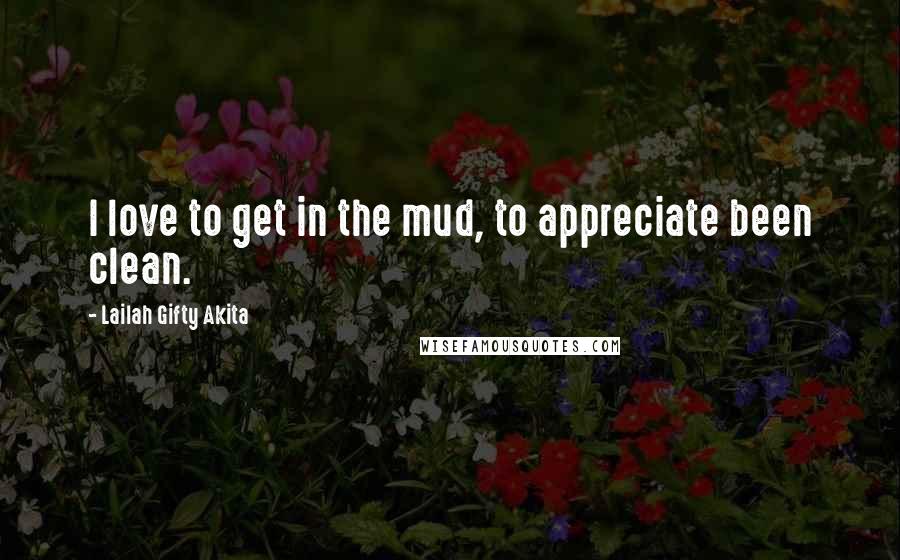Lailah Gifty Akita Quotes: I love to get in the mud, to appreciate been clean.