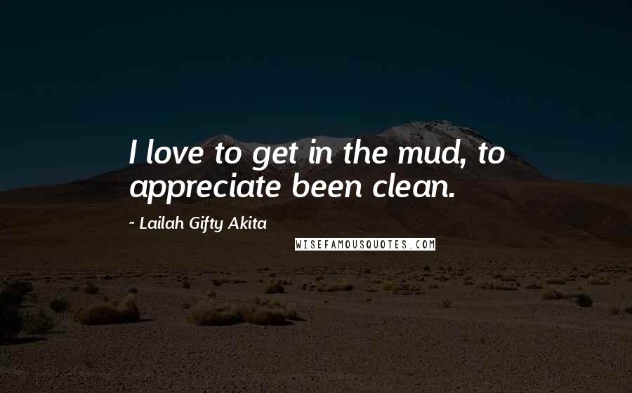 Lailah Gifty Akita Quotes: I love to get in the mud, to appreciate been clean.