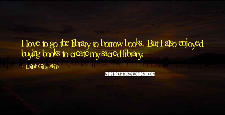 Lailah Gifty Akita Quotes: I love to go the library to borrow books. But I also enjoyed buying books to create my sacred library.