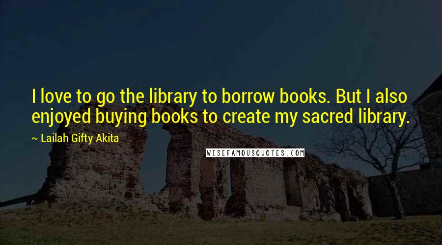 Lailah Gifty Akita Quotes: I love to go the library to borrow books. But I also enjoyed buying books to create my sacred library.