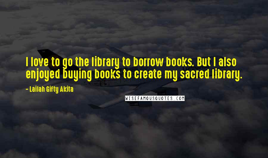 Lailah Gifty Akita Quotes: I love to go the library to borrow books. But I also enjoyed buying books to create my sacred library.