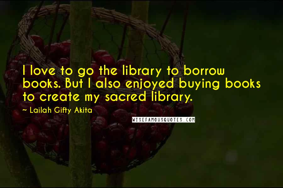 Lailah Gifty Akita Quotes: I love to go the library to borrow books. But I also enjoyed buying books to create my sacred library.