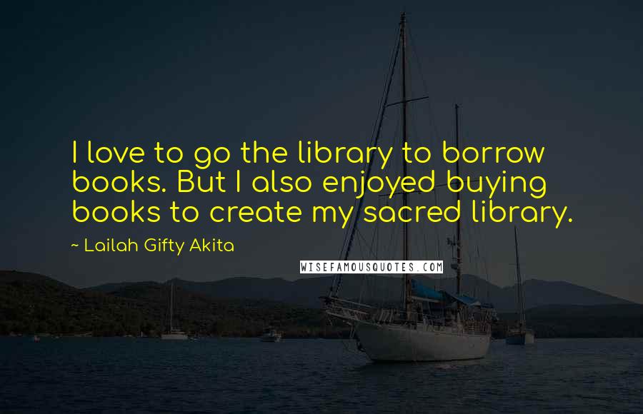 Lailah Gifty Akita Quotes: I love to go the library to borrow books. But I also enjoyed buying books to create my sacred library.