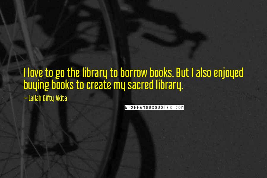 Lailah Gifty Akita Quotes: I love to go the library to borrow books. But I also enjoyed buying books to create my sacred library.