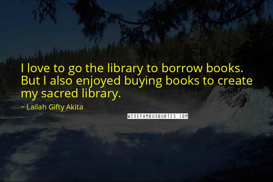 Lailah Gifty Akita Quotes: I love to go the library to borrow books. But I also enjoyed buying books to create my sacred library.