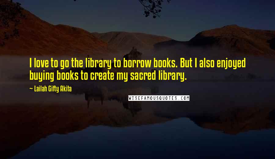 Lailah Gifty Akita Quotes: I love to go the library to borrow books. But I also enjoyed buying books to create my sacred library.