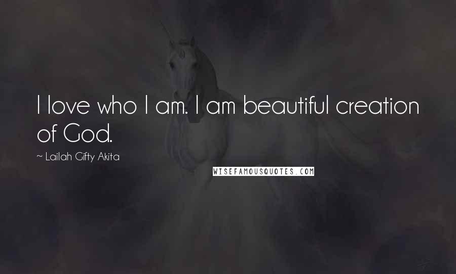 Lailah Gifty Akita Quotes: I love who I am. I am beautiful creation of God.