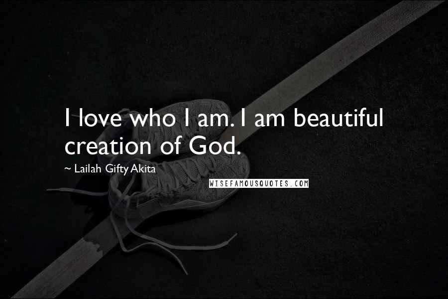 Lailah Gifty Akita Quotes: I love who I am. I am beautiful creation of God.