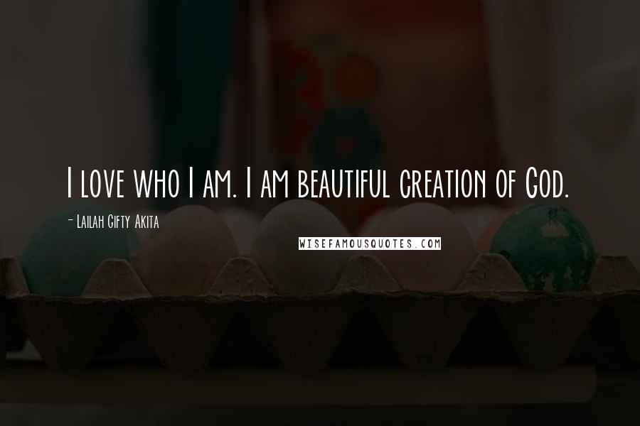 Lailah Gifty Akita Quotes: I love who I am. I am beautiful creation of God.